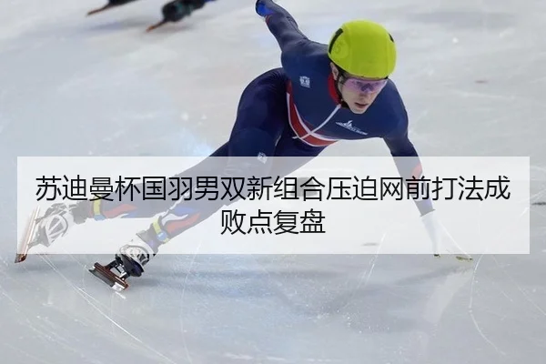 苏迪曼杯国羽男双新组合压迫网前打法成败点复盘