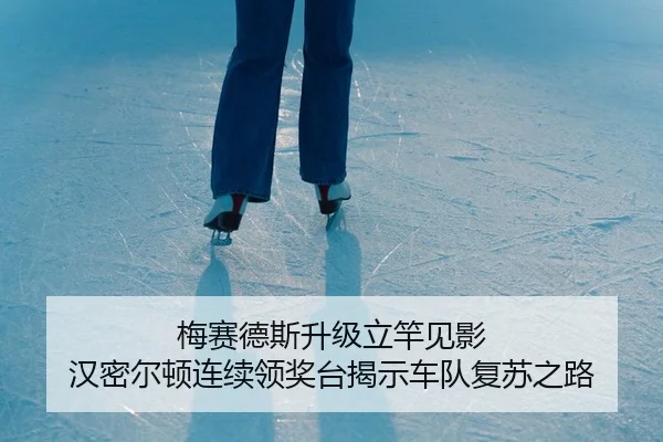 梅赛德斯升级立竿见影 汉密尔顿连续领奖台揭示车队复苏之路